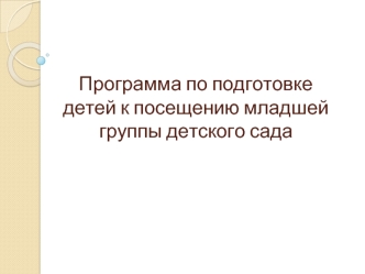 Программа по подготовке детей к посещению младшей группы детского сада