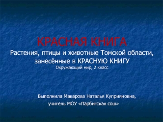 КРАСНАЯ КНИГА
Растения, птицы и животные Томской области, 
занесённые в КРАСНУЮ КНИГУ
Окружающий мир, 2 класс




                   Выполнила Макарова Наталья Куприяновна, 
                          учитель МОУ Парбигская сош