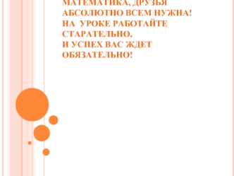 Математика, друзьяАбсолютно всем нужна!На  уроке работайте старательно,И успех вас ждет обязательно!