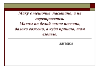 Маку в мешочке  насыпано, а не перетрясется.Маком по белой земле посеяно, далеко вожено, а куда пришло, там взошло.