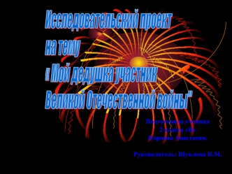 Исследовательский проект
на тему 
 Мой дедушка участник 
Великой Отечественной войны