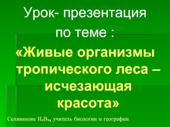 Урок- презентация 
по теме :
Живые организмы тропического леса – исчезающая красота