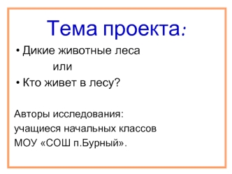 Тема проекта:
Дикие животные леса
            или
Кто живет в лесу?

Авторы исследования: 
учащиеся начальных классов 
МОУ СОШ п.Бурный.