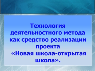 Технология деятельностного метода как средство реализации проекта
 Новая школа-открытая школа.