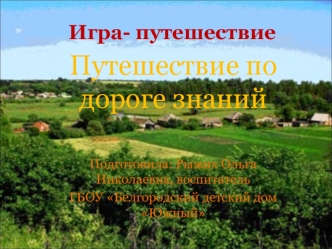 Путешествие по дороге знаний

Подготовила: Рыжих Ольга Николаевна, воспитатель 
ГБОУ Белгородский детский дом Южный