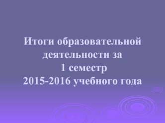 Итоги образовательной деятельности за  1 семестр2015-2016 учебного года