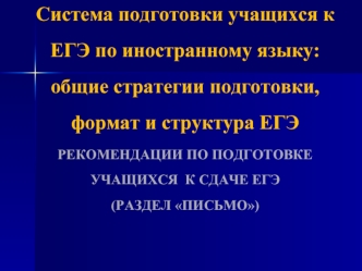 Система подготовки учащихся к ЕГЭ по иностранному языку: общие стратегии подготовки, формат и структура ЕГЭРЕКОМЕНДАЦИИ ПО ПОДГОТОВКЕ УЧАЩИХСЯ  К СДАЧЕ ЕГЭ (РАЗДЕЛ ПИСЬМО)