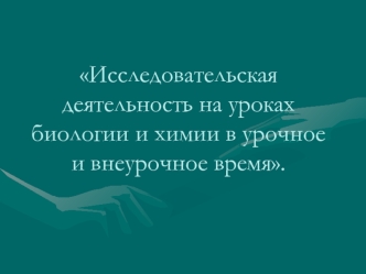 Исследовательская деятельность на уроках биологии и химии в урочное и внеурочное время.