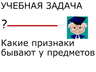 УЧЕБНАЯ ЗАДАЧА

?

Какие признаки бывают у предметов