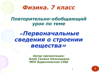 7 классФизика. 7 классПовторительно-обобщающий урок по теме Первоначальные сведения о строении веществаАвтор презентации: Блей Галина НиколаевнаМОУ Буденновская СОШ