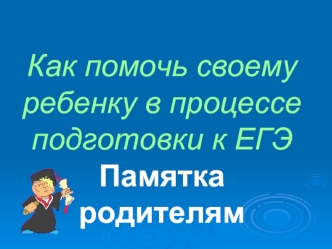 Как помочь своему ребенку в процессе подготовки к ЕГЭ Памятка родителям