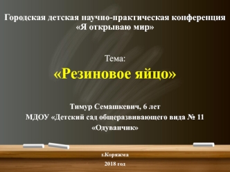 Городская детская научно-практическая конференция Я открываю мир. Тема: Резиновое яйцо