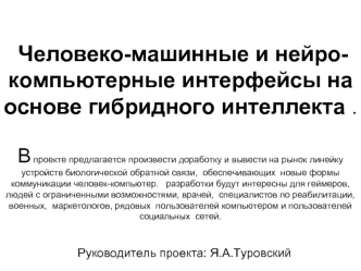 Человеко-машинные и нейро-компьютерные интерфейсы на основе гибридного интеллекта .В проекте предлагается произвести доработку и вывести на рынок линейку устройств биологической обратной связи,  обеспечивающих  новые формы коммуникации человек-компьютер. 