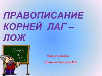 ПРАВОПИСАНИЕ  КОРНЕЙ  ЛАГ – ЛОЖ
                 Урок в 6 классе
                                                     Провела РепетухасЕ.В.