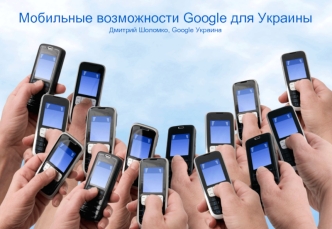 Мобильные возможности Google для Украины
Дмитрий Шоломко, Google Украина