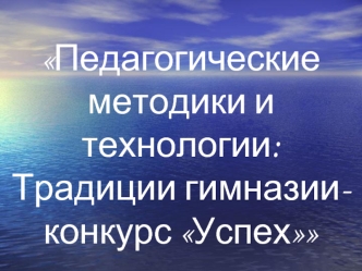 Педагогические методики и технологии:
Традиции гимназии- конкурс Успех