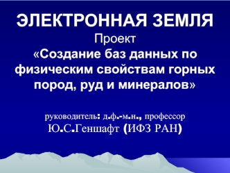 ЭЛЕКТРОННАЯ ЗЕМЛЯПроектСоздание баз данных по физическим свойствам горных пород, руд и минераловруководитель: д.ф.-м.н., профессорЮ.С.Геншафт (ИФЗ РАН)