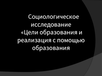 Социологическое             исследование  Цели образования и реализация с помощью образования