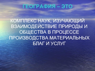 ГЕОГРАФИЯ – ЭТО КОМПЛЕКС НАУК, ИЗУЧАЮЩИЙ ВЗАИМОДЕЙСТВИЕ ПРИРОДЫ И ОБЩЕСТВА В ПРОЦЕССЕ ПРОИЗВОДСТВА МАТЕРИАЛЬНЫХ БЛАГ И УСЛУГ.