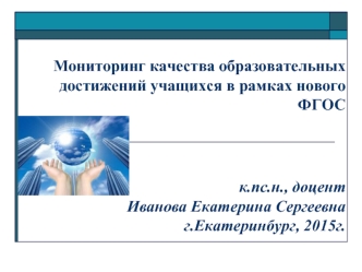 Мониторинг качества образовательных достижений учащихся в рамках нового ФГОСк.пс.н., доцент Иванова Екатерина Сергеевнаг.Екатеринбург, 2015г.