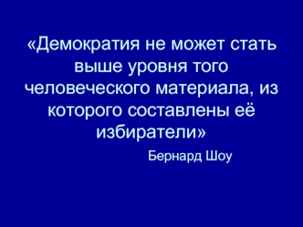 Демократия не может стать выше уровня того человеческого материала, из которого составлены её избиратели               Бернард Шоу