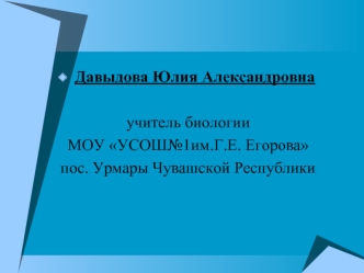 Давыдова Юлия Александровна 

учитель биологии 
МОУ УСОШ№1им.Г.Е. Егорова 
пос. Урмары Чувашской Республики