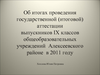 Об итогах проведения государственной (итоговой) аттестации выпускников IX классов общеобразовательных учреждений  Алексеевского районе  в 2011 году  Хохлова Юлия Петровна