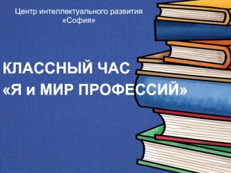 Центр интеллектуального развития София. Классный час Я и мир профессий