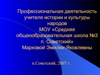 Профессиональная деятельность учителя истории и культуры народовМОУ Средняя общеообразовательная школа №3 п. СоветскийМарковой Эмилии Яковлевны