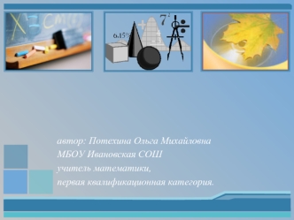 Автор: Потехина Ольга Михайловна МБОУ Ивановская СОШ учитель математики, первая квалификационная категория.