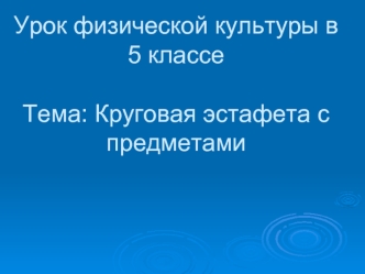 Урок физической культуры в 5 классеТема: Круговая эстафета с предметами