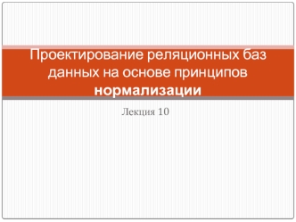 Проектирование реляционных баз данных на основе принципов нормализации. (Лекция 10)