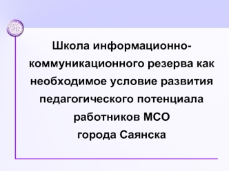 Школа информационно-коммуникационного резерва как необходимое условие развития педагогического потенциала работников МСО города Саянска