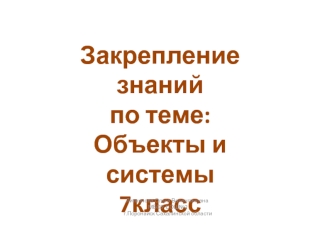 Закрепление знаний 
по теме: 
Объекты и системы
7класс