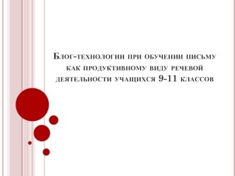 Блог-технологии при обучении письму, как продуктивному виду речевой деятельности учащихся. (9-11 класс)