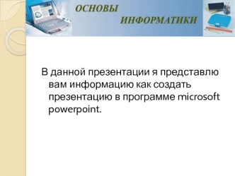 В данной презентации я представлю вам информацию как создать презентацию в программе microsoft powerpoint.