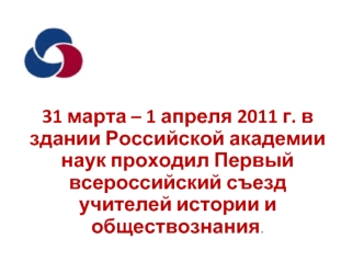 31 марта – 1 апреля 2011 г. в здании Российской академии наук проходил Первый всероссийский съезд учителей истории и обществознания.