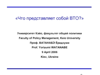 Что представляет собой ВТО?


Университет Кэйо, факультет общей политики
Faculty of Policy Management, Keio University
Проф. ВАТАНАБЭ Ёридзуми
Prof. Yorizumi WATANABE
9 April 2006
Kiev, Ukraine