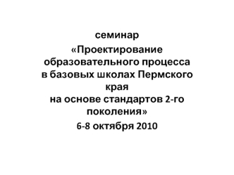 Семинар Проектирование образовательного процесса в базовых школах Пермского края на основе стандартов 2-го поколения 6-8 октября 2010.