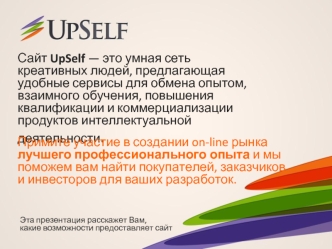 Сайт UpSelf — это умная сеть креативных людей, предлагающая удобные сервисы для обмена опытом, взаимного обучения, повышения квалификации и коммерциализации продуктов интеллектуальной деятельности.