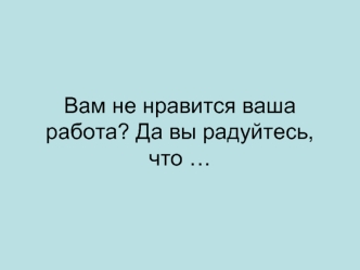 Вам не нравится ваша работа? Да вы радуйтесь,что …