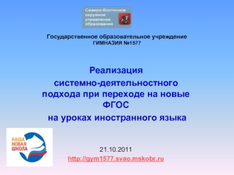 Реализация 
системно-деятельностного подхода при переходе на новые ФГОС
 на уроках иностранного языка


21.10.2011
http://gym1577.svao.mskobr.ru