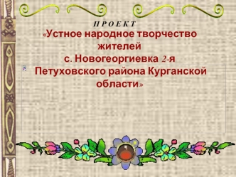 Устное народное творчество жителей 
с. Новогеоргиевка 2-я
 Петуховского района Курганской области