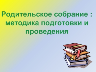 Родительское собрание : 
методика подготовки и проведения