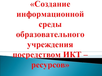 Создание информационной среды образовательного учрежденияпосредством ИКТ – ресурсов