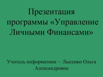 Презентация программы Управление Личными ФинансамиУчитель информатики – Лысенко Ольга Александровна