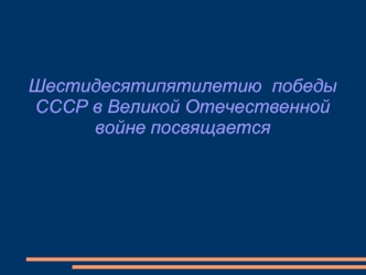 Шестидесятипятилетию  победы СССР в Великой Отечественной войне посвящается