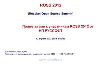 ROSS 2012 (Russian Open Source Summit) Приветствие к участникам ROSS 2012 от НП РУССОФТ 12 апреля 2012 года, Москва Валентин Макаров Президент Ассоциации.