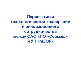 Перспективы технологической кооперации и инновационного сотрудничества между ОАО ПО Севмаши УП МЗОР