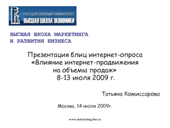 ВЫСШАЯ ШКОЛА МАРКЕТИНГА
И РАЗВИТИЯ БИЗНЕСА

Презентация блиц интернет-опроса
Влияние интернет-продвижения 
на объемы продаж
 8-13 июля 2009 г.

Татьяна Комиссарова

Москва, 14 июля 2009г.